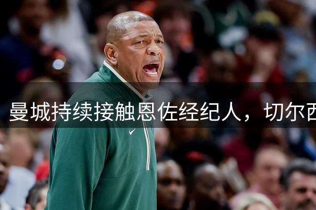 曼城持续接触恩佐经纪人，切尔西暂未收到正式报价